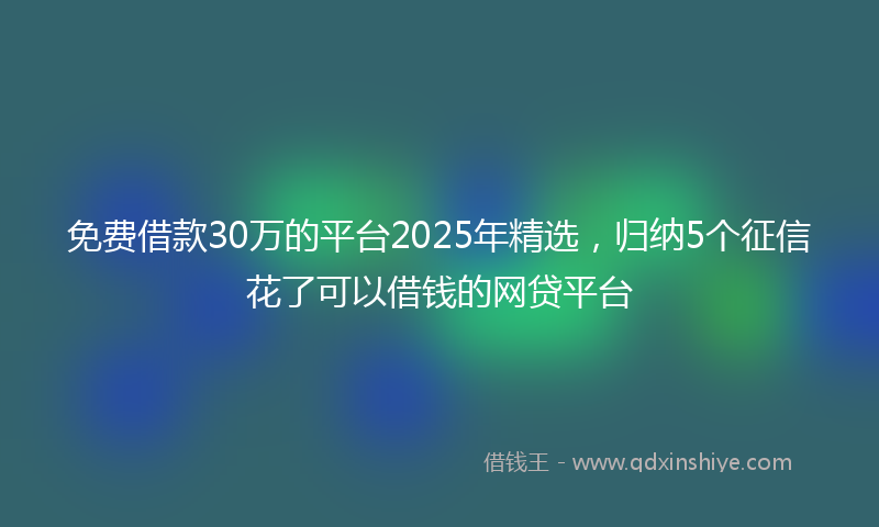 免费借款30万的平台2025年精选，归纳5个征信花了可以借钱的网贷平台