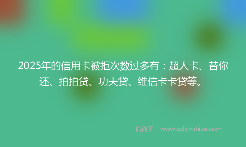 2025年的信用卡被拒次数过多有：超人卡、替你还、拍拍贷、功夫贷、维信卡卡贷等。