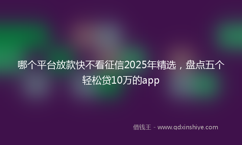 哪个平台放款快不看征信2025年精选，盘点五个轻松贷10万的app