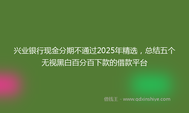 兴业银行现金分期不通过2025年精选，总结五个无视黑白百分百下款的借款平台