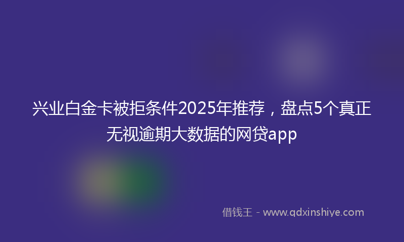 兴业白金卡被拒条件2025年推荐，盘点5个真正无视逾期大数据的网贷app