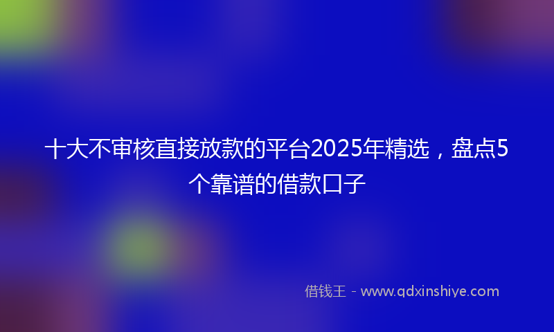 十大不审核直接放款的平台2025年精选，盘点5个靠谱的借款口子