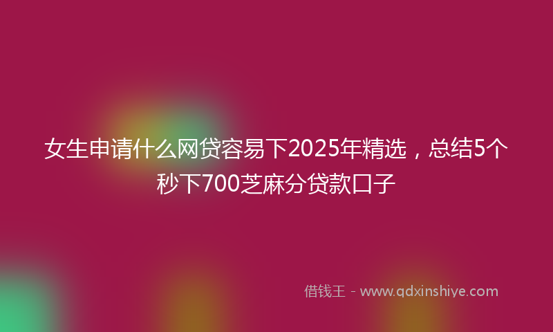 女生申请什么网贷容易下2025年精选，总结5个秒下700芝麻分贷款口子