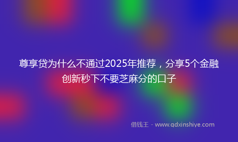 尊享贷为什么不通过2025年推荐，分享5个金融创新秒下不要芝麻分的口子
