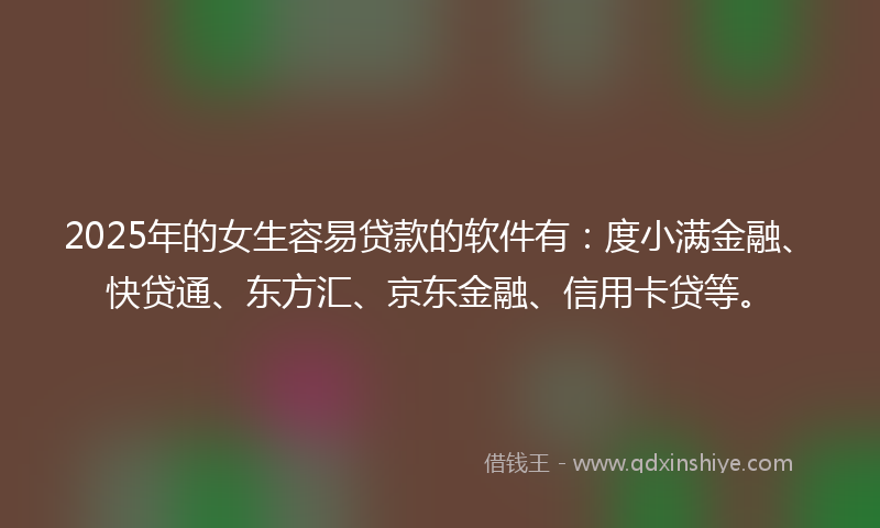 2025年的女生容易贷款的软件有：度小满金融、快贷通、东方汇、京东金融、信用卡贷等。
