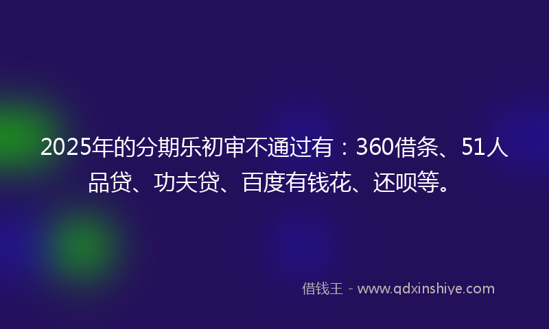 2025年的分期乐初审不通过有：360借条、51人品贷、功夫贷、百度有钱花、还呗等。