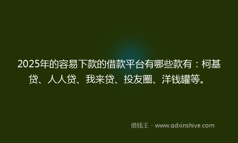 2025年的容易下款的借款平台有哪些款有：柯基贷、人人贷、我来贷、投友圈、洋钱罐等。