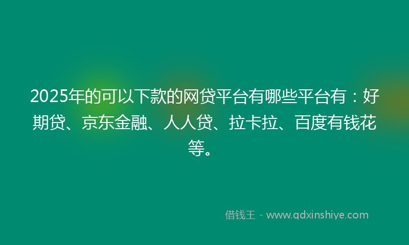 2025年的可以下款的网贷平台有哪些平台有：好期贷、京东金融、人人贷、拉卡拉、百度有钱花等。