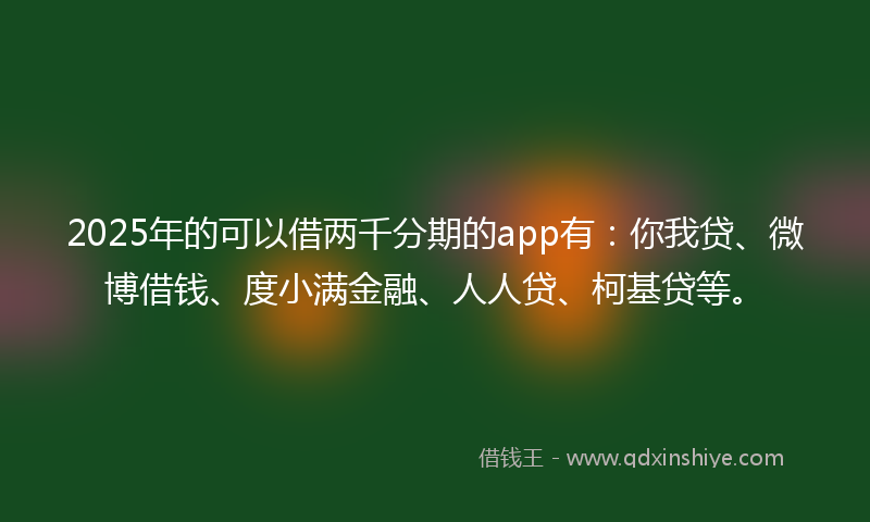 2025年的可以借两千分期的app有：你我贷、微博借钱、度小满金融、人人贷、柯基贷等。