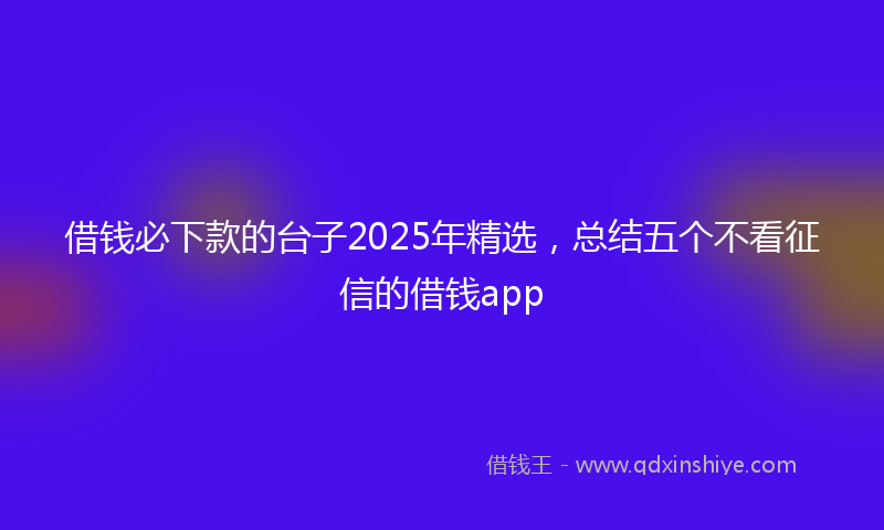 借钱必下款的台子2025年精选，总结五个不看征信的借钱app