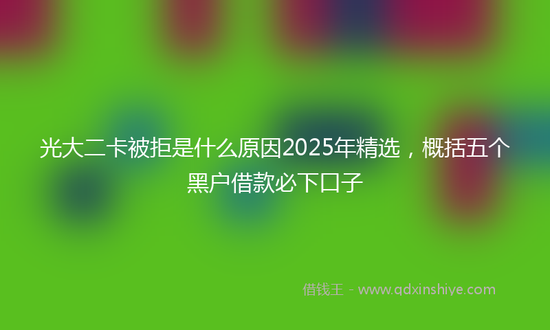 光大二卡被拒是什么原因2025年精选，概括五个黑户借款必下口子