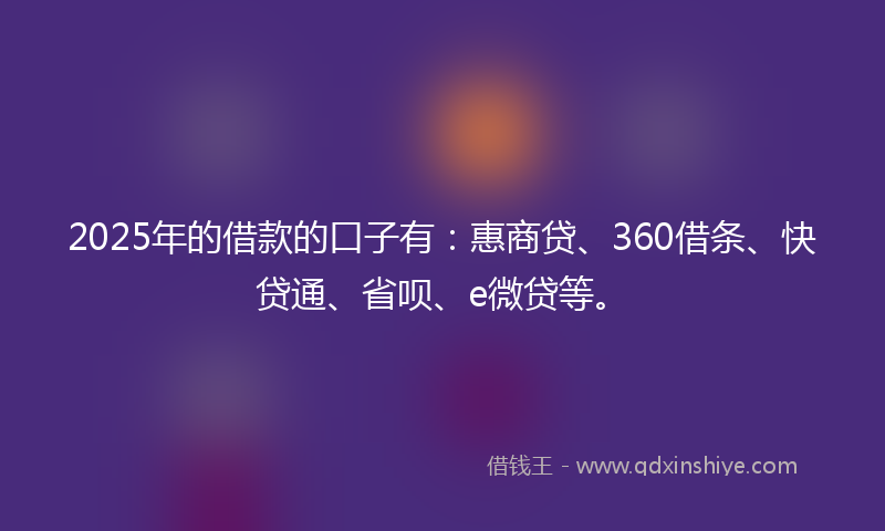 2025年的借款的口子有：惠商贷、360借条、快贷通、省呗、e微贷等。