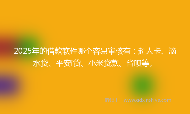2025年的借款软件哪个容易审核有：超人卡、滴水贷、平安i贷、小米贷款、省呗等。