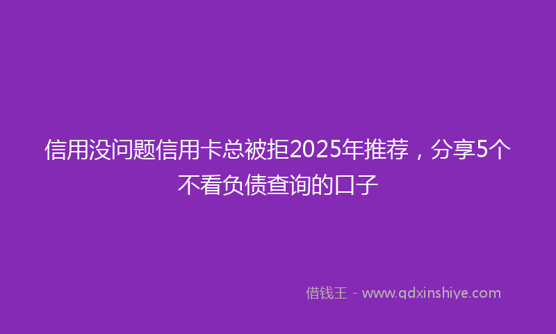 信用没问题信用卡总被拒2025年推荐，分享5个不看负债查询的口子