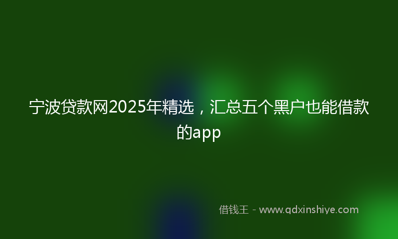 宁波贷款网2025年精选，汇总五个黑户也能借款的app