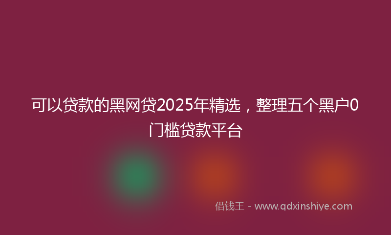 可以贷款的黑网贷2025年精选，整理五个黑户0门槛贷款平台