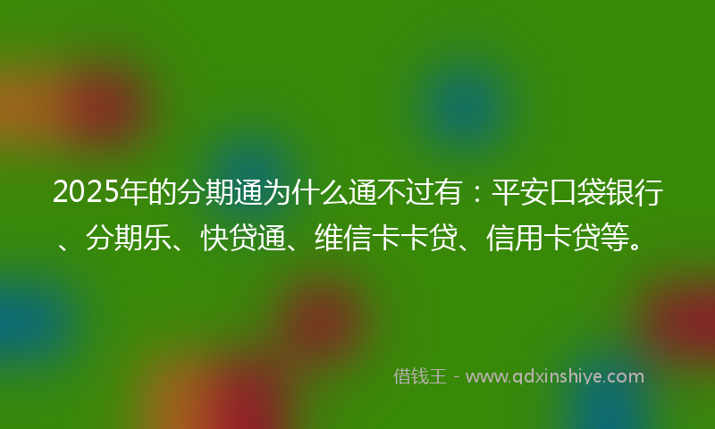 2025年的分期通为什么通不过有：平安口袋银行、分期乐、快贷通、维信卡卡贷、信用卡贷等。