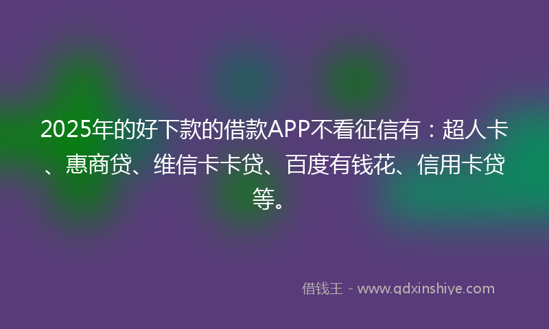 2025年的好下款的借款APP不看征信有：超人卡、惠商贷、维信卡卡贷、百度有钱花、信用卡贷等。