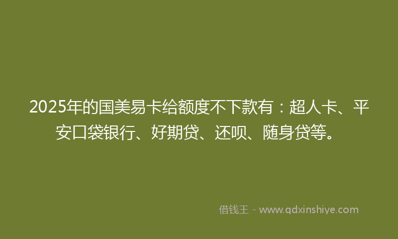 2025年的国美易卡给额度不下款有：超人卡、平安口袋银行、好期贷、还呗、随身贷等。
