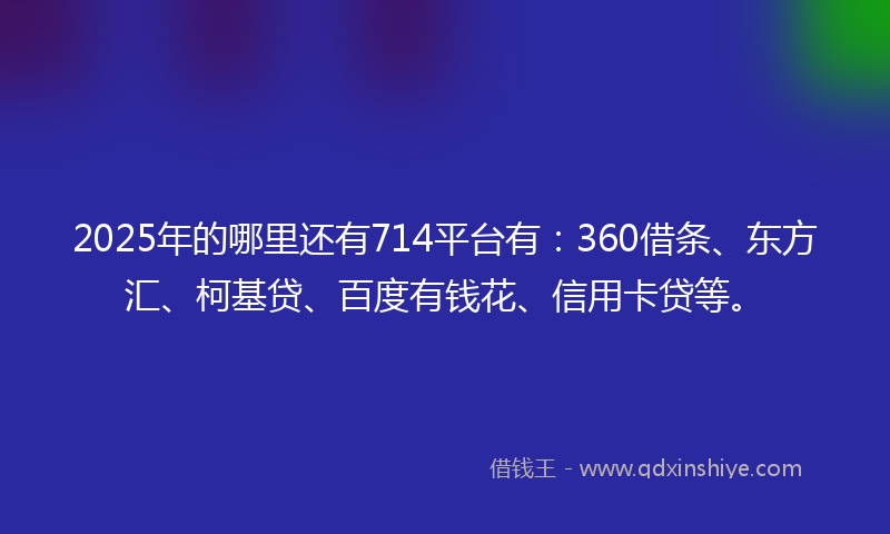 2025年的哪里还有714平台有：360借条、东方汇、柯基贷、百度有钱花、信用卡贷等。