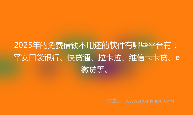 2025年的免费借钱不用还的软件有哪些平台有：平安口袋银行、快贷通、拉卡拉、维信卡卡贷、e微贷等。