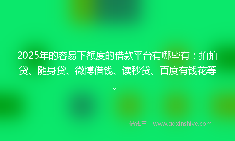 2025年的容易下额度的借款平台有哪些有：拍拍贷、随身贷、微博借钱、读秒贷、百度有钱花等。