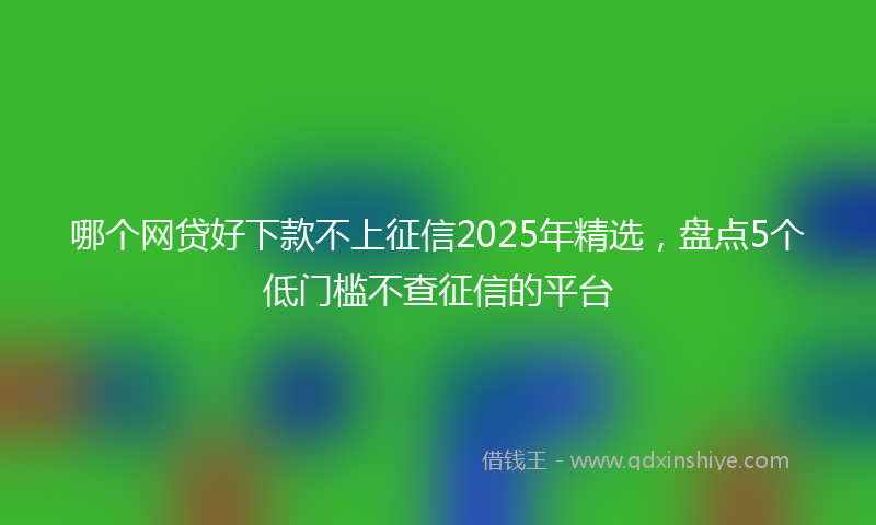 哪个网贷好下款不上征信2025年精选，盘点5个低门槛不查征信的平台