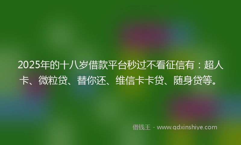 2025年的十八岁借款平台秒过不看征信有：超人卡、微粒贷、替你还、维信卡卡贷、随身贷等。