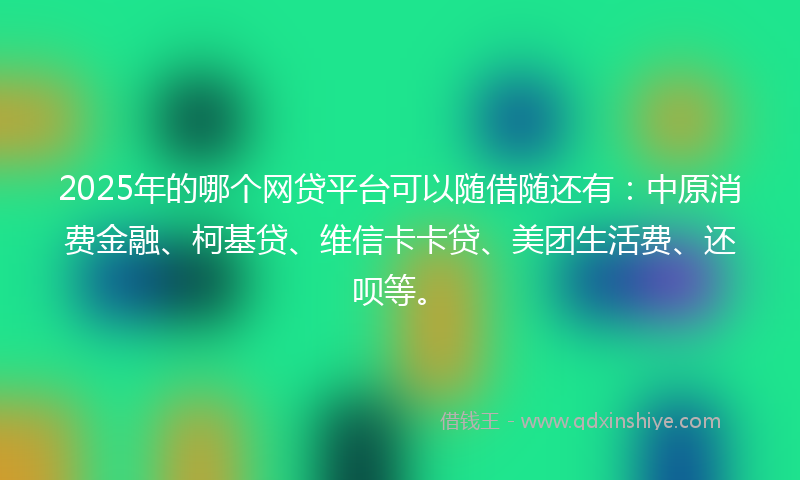 2025年的哪个网贷平台可以随借随还有：中原消费金融、柯基贷、维信卡卡贷、美团生活费、还呗等。