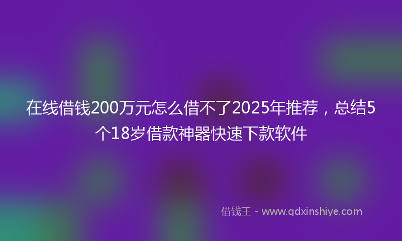 在线借钱200万元怎么借不了2025年推荐，总结5个18岁借款神器快速下款软件