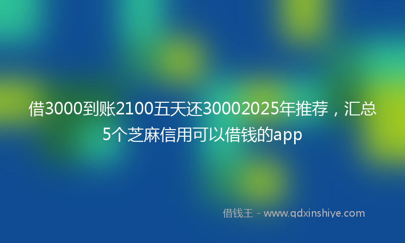 借3000到账2100五天还30002025年推荐，汇总5个芝麻信用可以借钱的app
