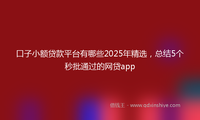 口子小额贷款平台有哪些2025年精选，总结5个秒批通过的网贷app