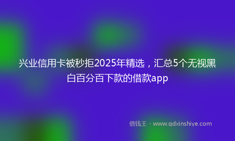 兴业信用卡被秒拒2025年精选，汇总5个无视黑白百分百下款的借款app