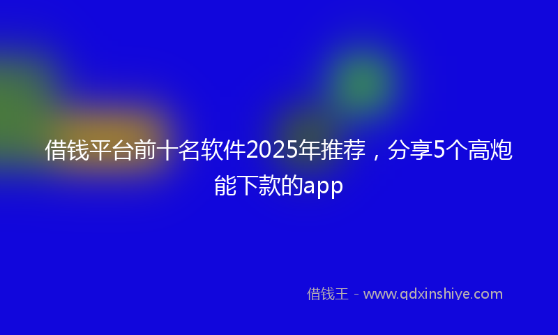 借钱平台前十名软件2025年推荐，分享5个高炮能下款的app