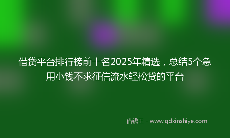 借贷平台排行榜前十名2025年精选，总结5个急用小钱不求征信流水轻松贷的平台