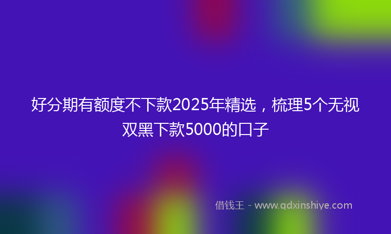 好分期有额度不下款2025年精选，梳理5个无视双黑下款5000的口子