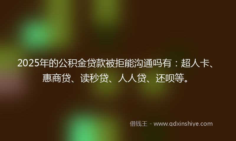 2025年的公积金贷款被拒能沟通吗有：超人卡、惠商贷、读秒贷、人人贷、还呗等。