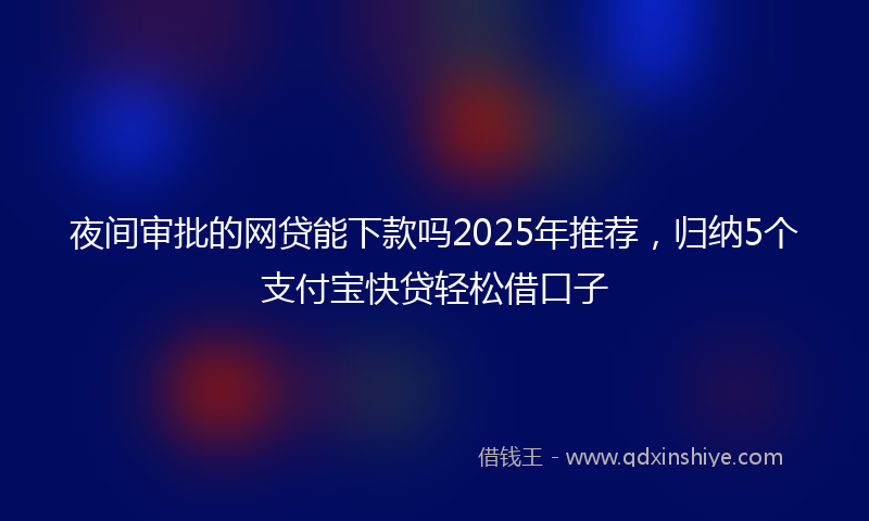 夜间审批的网贷能下款吗2025年推荐，归纳5个支付宝快贷轻松借口子