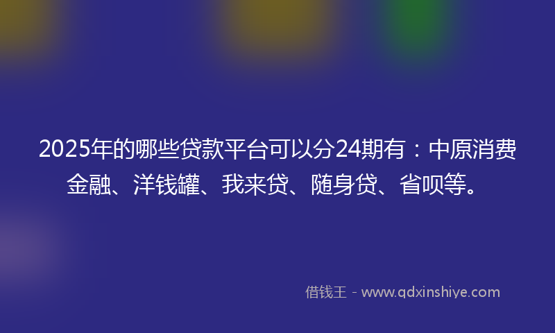 2025年的哪些贷款平台可以分24期有：中原消费金融、洋钱罐、我来贷、随身贷、省呗等。