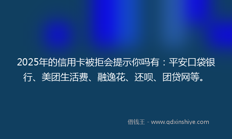2025年的信用卡被拒会提示你吗有：平安口袋银行、美团生活费、融逸花、还呗、团贷网等。