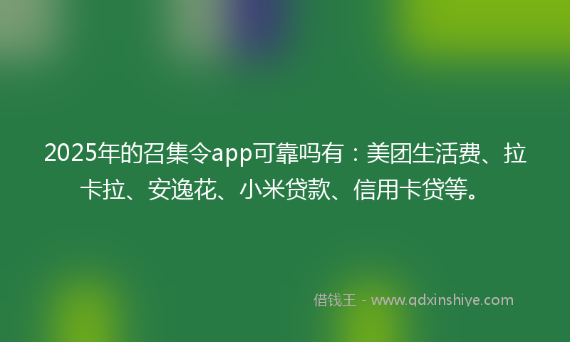 2025年的召集令app可靠吗有：美团生活费、拉卡拉、安逸花、小米贷款、信用卡贷等。