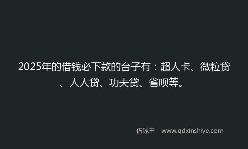2025年的借钱必下款的台子有：超人卡、微粒贷、人人贷、功夫贷、省呗等。