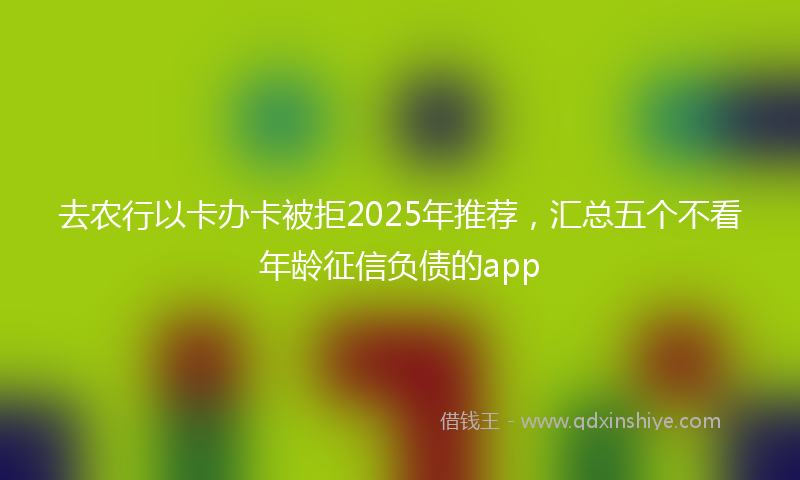 去农行以卡办卡被拒2025年推荐，汇总五个不看年龄征信负债的app