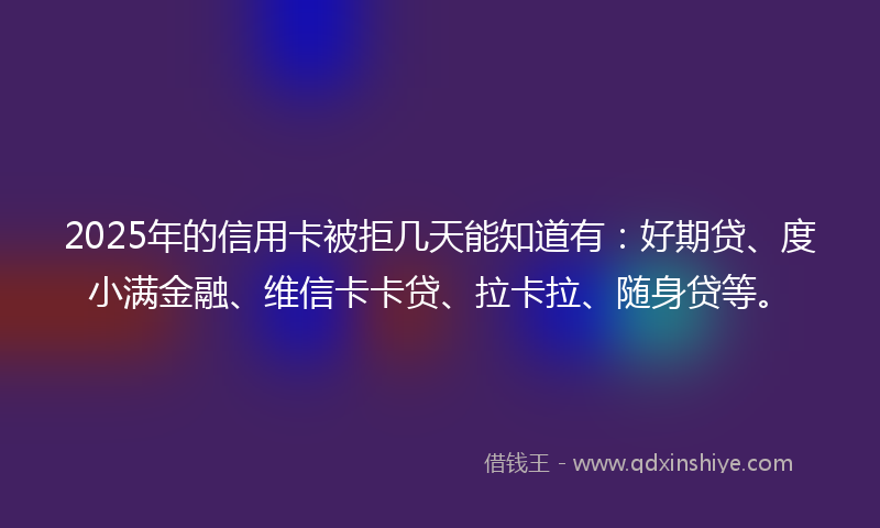 2025年的信用卡被拒几天能知道有：好期贷、度小满金融、维信卡卡贷、拉卡拉、随身贷等。