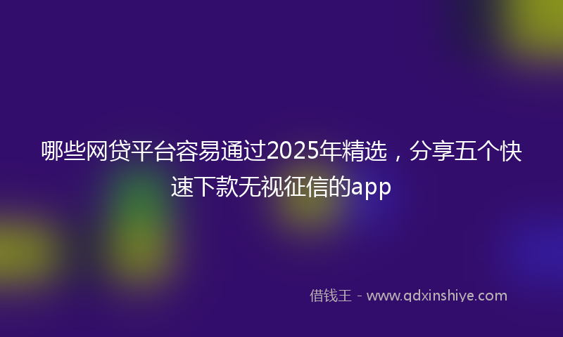 哪些网贷平台容易通过2025年精选，分享五个快速下款无视征信的app