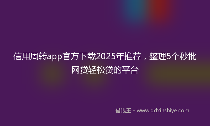 信用周转app官方下载2025年推荐，整理5个秒批网贷轻松贷的平台