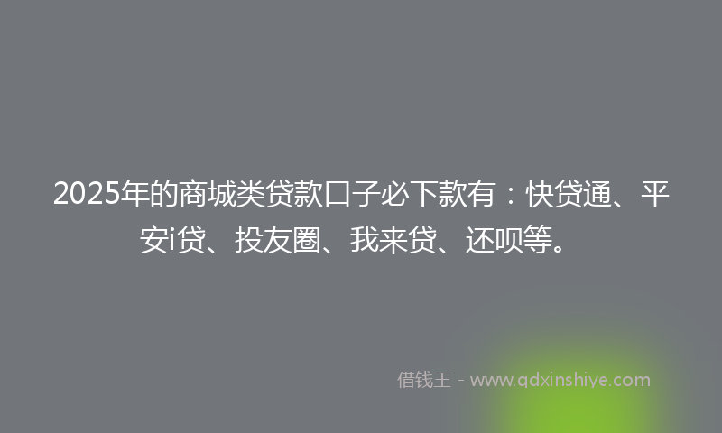 2025年的商城类贷款口子必下款有：快贷通、平安i贷、投友圈、我来贷、还呗等。