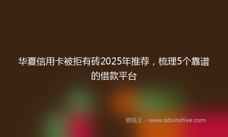 华夏信用卡被拒有砖2025年推荐，梳理5个靠谱的借款平台