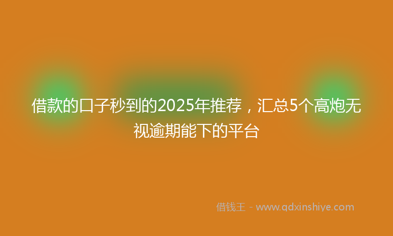 借款的口子秒到的2025年推荐，汇总5个高炮无视逾期能下的平台
