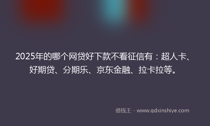 2025年的哪个网贷好下款不看征信有：超人卡、好期贷、分期乐、京东金融、拉卡拉等。